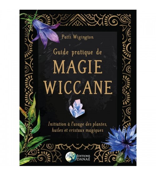 Guide pratique de Magie Wiccane: Initiation à l'usage des plantes, huiles et cristaux magiques